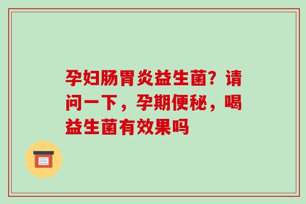 孕妇肠益生菌？请问一下，孕期，喝益生菌有效果吗