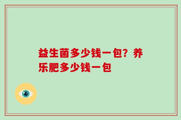 益生菌多少钱一包?养乐肥多少钱一包 益生菌多少钱一包?养乐肥多少钱一包