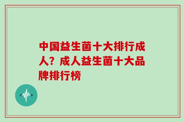 中国益生菌十大排行成人？成人益生菌十大品牌排行榜