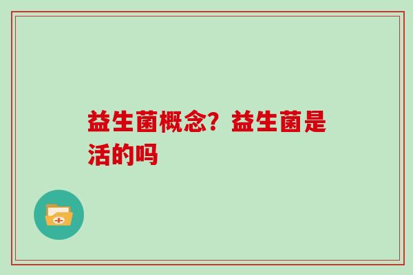 益生菌概念？益生菌是活的吗