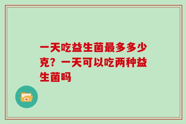 一天吃益生菌最多多少克？一天可以吃两种益生菌吗