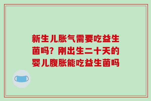 新生儿胀气需要吃益生菌吗？刚出生二十天的婴儿腹胀能吃益生菌吗
