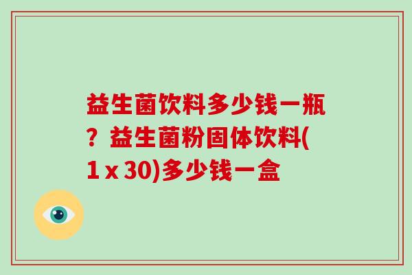 益生菌饮料多少钱一瓶？益生菌粉固体饮料(1ⅹ30)多少钱一盒
