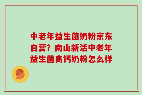 中老年益生菌奶粉京东自营？南山新活中老年益生菌高钙奶粉怎么样