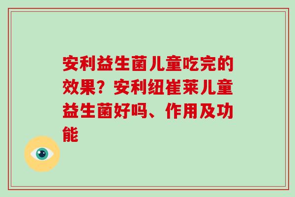 安利益生菌儿童吃完的效果？安利纽崔莱儿童益生菌好吗、作用及功能