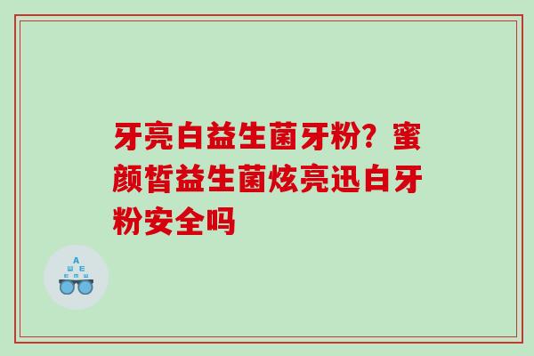 牙亮白益生菌牙粉?蜜颜皙益生菌炫亮迅白牙粉安全吗 牙亮白益生菌牙粉?蜜颜皙益生菌炫亮迅白牙粉安全吗