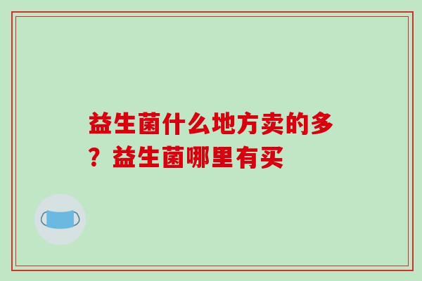 益生菌什么地方卖的多？益生菌哪里有买