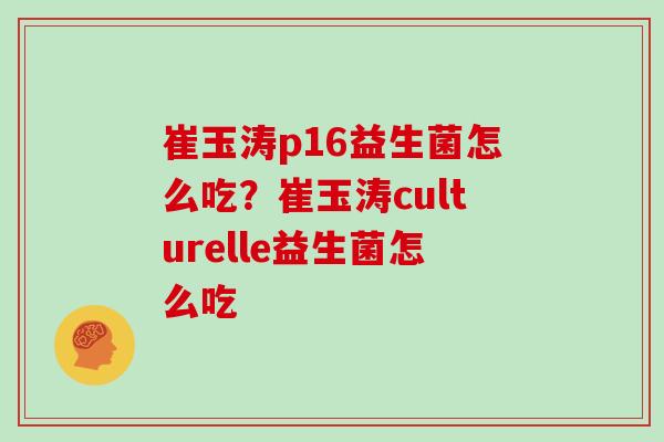 崔玉涛p16益生菌怎么吃？崔玉涛culturelle益生菌怎么吃