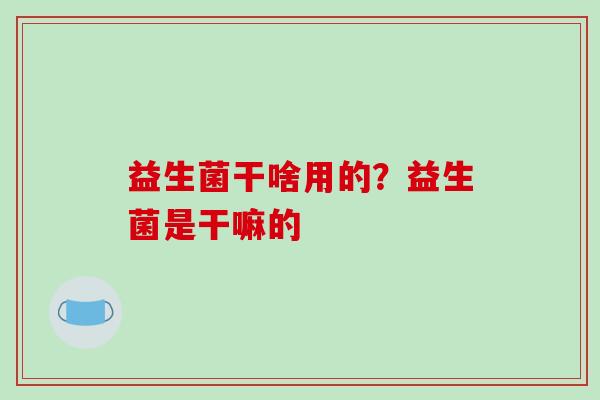 益生菌干啥用的？益生菌是干嘛的