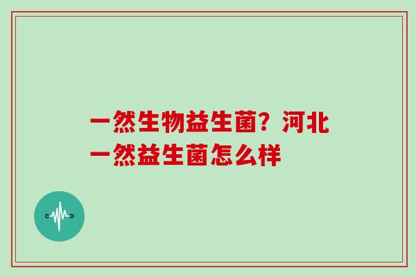 一然生物益生菌？河北一然益生菌怎么样
