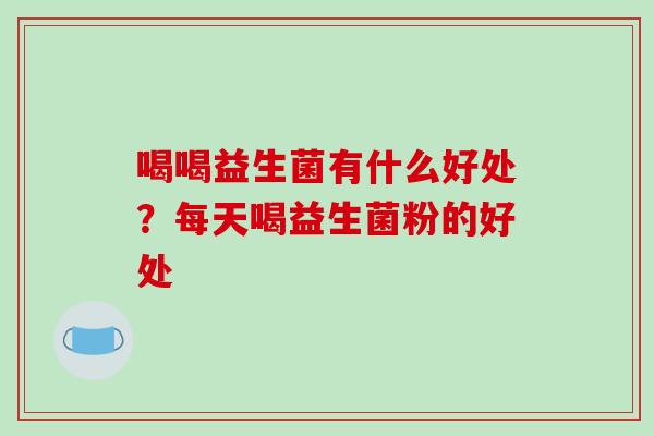 喝喝益生菌有什么好处?每天喝益生菌粉的好处 喝喝益生菌有什么好处?每天喝益生菌粉的好处