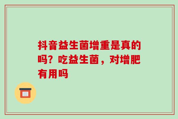 抖音益生菌增重是真的吗?吃益生菌,对增肥有用吗 抖音益生菌增重是真的吗?吃益生菌,对增肥有用吗