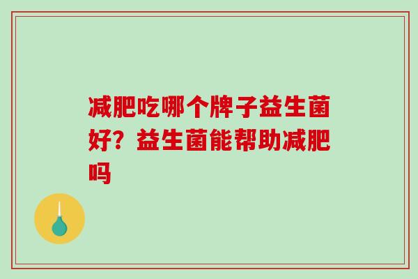 吃哪个牌子益生菌好?益生菌能帮助吗 吃哪个牌子益生菌好?益生菌能帮助吗