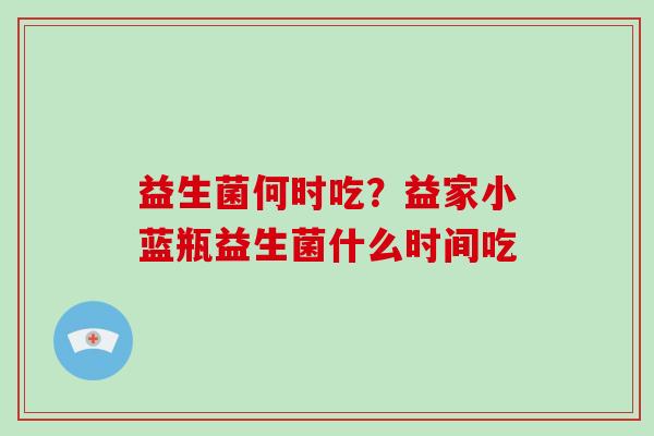 益生菌何时吃？益家小蓝瓶益生菌什么时间吃