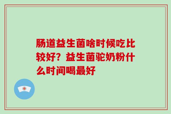 肠道益生菌啥时候吃比较好？益生菌驼奶粉什么时间喝最好