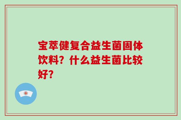 宝萃健复合益生菌固体饮料？什么益生菌比较好？