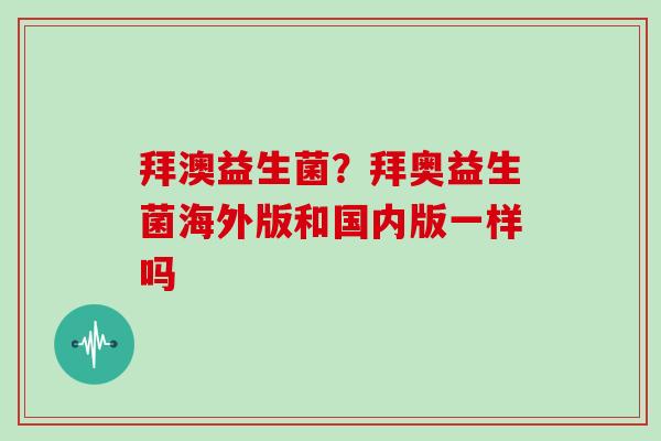 拜澳益生菌?拜奥益生菌海外版和国内版一样吗 拜澳益生菌?拜奥益生菌海外版和国内版一样吗