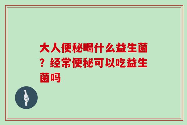 大人便秘喝什么益生菌？经常便秘可以吃益生菌吗