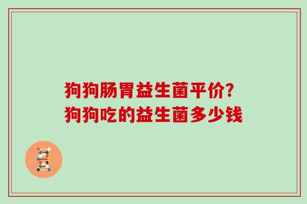 狗狗肠胃益生菌平价？狗狗吃的益生菌多少钱