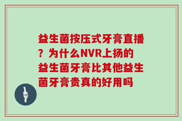 益生菌按压式牙膏直播?为什么NVR上扬的益生菌牙膏比其他益生菌牙膏贵真的好用吗 益生菌按压式牙膏直播?为什么NVR上扬的益生菌牙膏比其他益生菌牙膏贵真的好用吗
