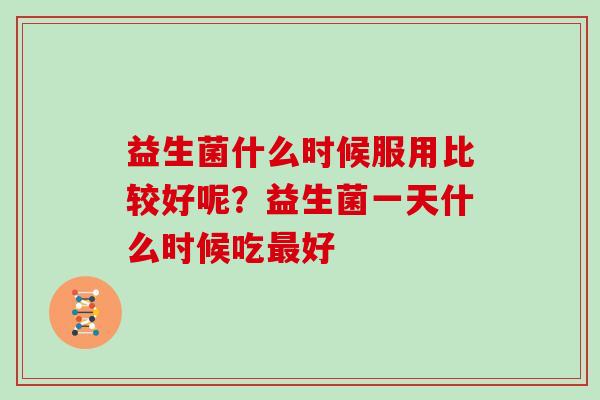 益生菌什么时候服用比较好呢？益生菌一天什么时候吃好