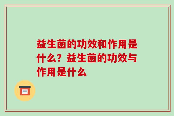 益生菌的功效和作用是什么？益生菌的功效与作用是什么