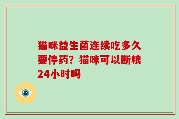 猫咪益生菌连续吃多久要停药？猫咪可以断粮24小时吗