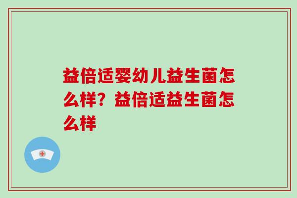 益倍适婴幼儿益生菌怎么样?益倍适益生菌怎么样 益倍适婴幼儿益生菌怎么样?益倍适益生菌怎么样