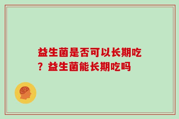 益生菌是否可以长期吃?益生菌能长期吃吗 益生菌是否可以长期吃?益生菌能长期吃吗