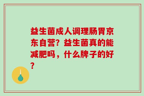 益生菌成人调理肠胃京东自营？益生菌真的能吗，什么牌子的好？