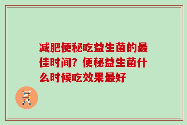 减肥便秘吃益生菌的最佳时间？便秘益生菌什么时候吃效果最好