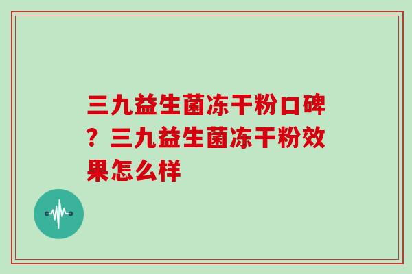 三九益生菌冻干粉口碑？三九益生菌冻干粉效果怎么样