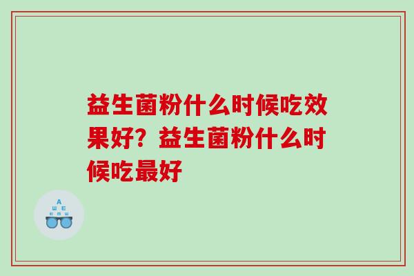 益生菌粉什么时候吃效果好?益生菌粉什么时候吃好 益生菌粉什么时候吃效果好?益生菌粉什么时候吃好