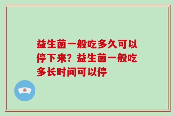 益生菌一般吃多久可以停下来？益生菌一般吃多长时间可以停