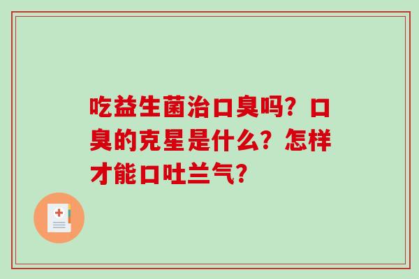 吃益生菌治口臭吗？口臭的克星是什么？怎样才能口吐兰气？