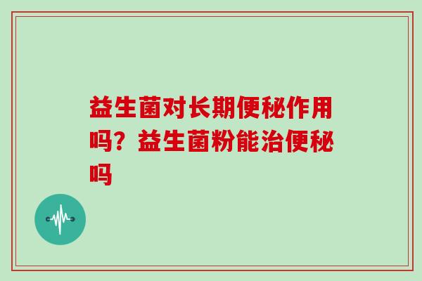 益生菌对长期作用吗？益生菌粉能吗