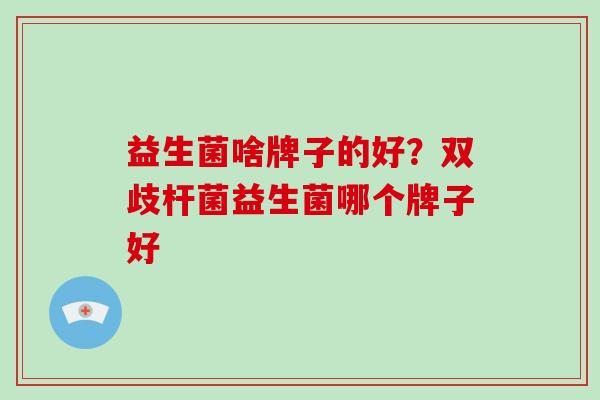 益生菌啥牌子的好？双歧杆菌益生菌哪个牌子好
