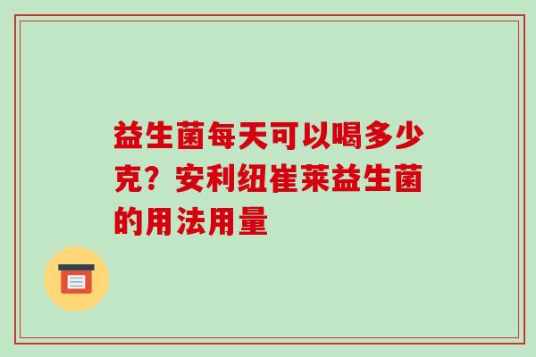 益生菌每天可以喝多少克？安利纽崔莱益生菌的用法用量