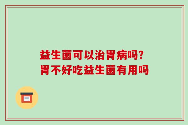 益生菌可以治胃病吗？胃不好吃益生菌有用吗