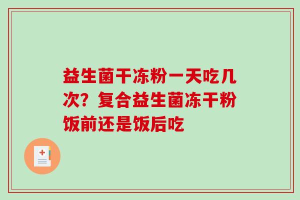 益生菌干冻粉一天吃几次？复合益生菌冻干粉饭前还是饭后吃