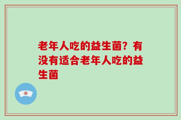 老年人吃的益生菌？有没有适合老年人吃的益生菌