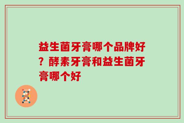 益生菌牙膏哪个品牌好？酵素牙膏和益生菌牙膏哪个好