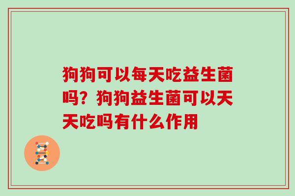 狗狗可以每天吃益生菌吗?狗狗益生菌可以天天吃吗有什么作用 狗狗可以每天吃益生菌吗?狗狗益生菌可以天天吃吗有什么作用