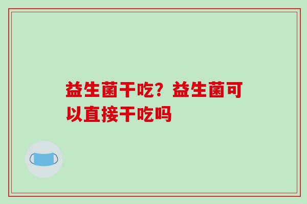 益生菌干吃？益生菌可以直接干吃吗