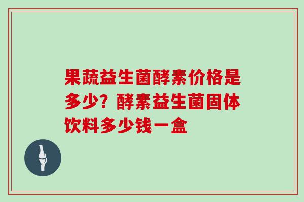 果蔬益生菌酵素价格是多少?酵素益生菌固体饮料多少钱一盒 果蔬益生菌酵素价格是多少?酵素益生菌固体饮料多少钱一盒