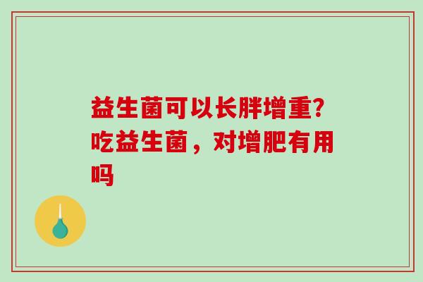 益生菌可以长胖增重？吃益生菌，对增肥有用吗