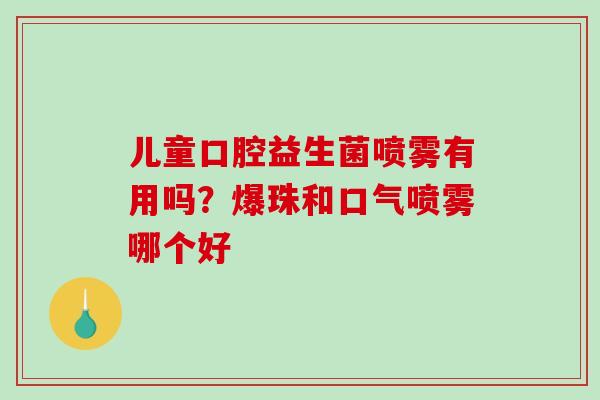 儿童口腔益生菌喷雾有用吗？爆珠和口气喷雾哪个好