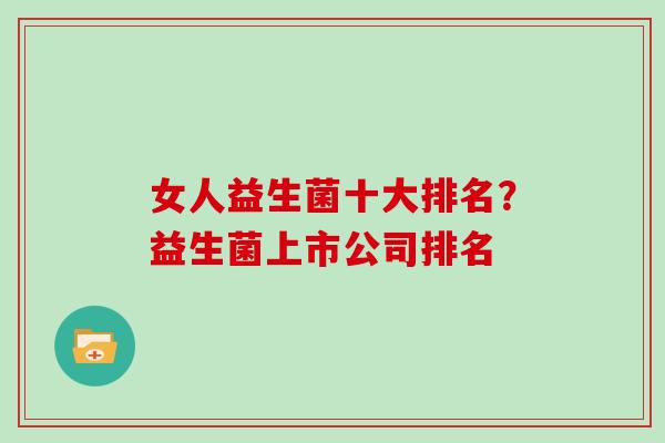 女人益生菌十大排名？益生菌上市公司排名