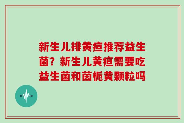 新生儿排黄疸推荐益生菌？新生儿黄疸需要吃益生菌和茵栀黄颗粒吗