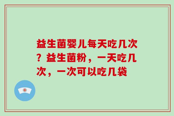 益生菌婴儿每天吃几次？益生菌粉，一天吃几次，一次可以吃几袋